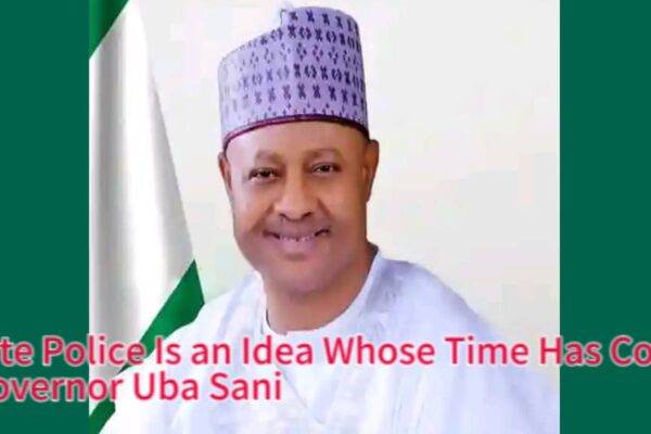 Governor Uba Sani Declares: “State Police Is an Idea Whose Time Has Come” as 35 States Demand Security Autonomy