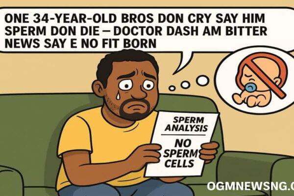 One 34-Year-Old Bros Don Cry Say Him Sp3rm Don Die — Doctor Dash Am Bitter News Say E No Fit Born