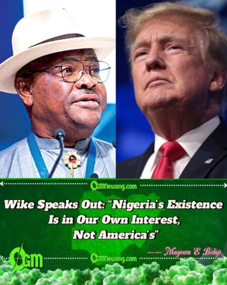 FCT Minister Nyesom Wike Fires at Trump Administration: “Stop Spreading Lies About Nigeria’s Religious Freedom”