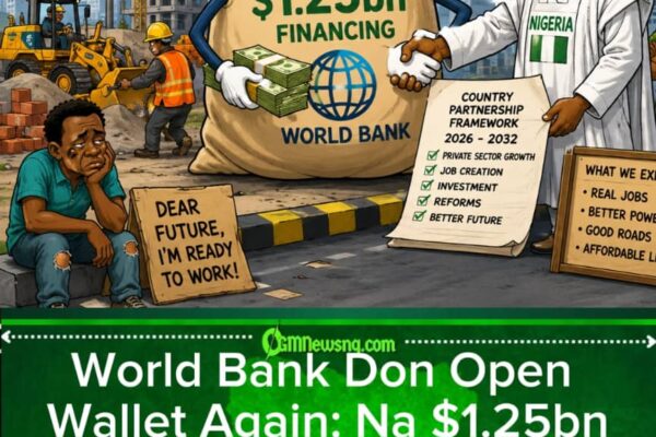 World Bank Don Bring $1.25bn Financing—Na Fresh Jobs Dem Dey Promise, Abi Na Another Fine Grammar?