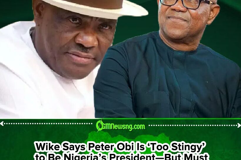 Wike Calls Peter Obi ‘Too Stingy’ to Be Nigeria’s President